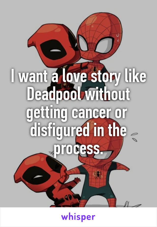 I want a love story like Deadpool without getting cancer or  disfigured in the process.