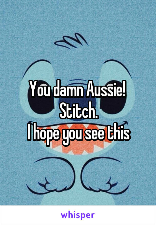 You damn Aussie! 
Stitch.
I hope you see this
