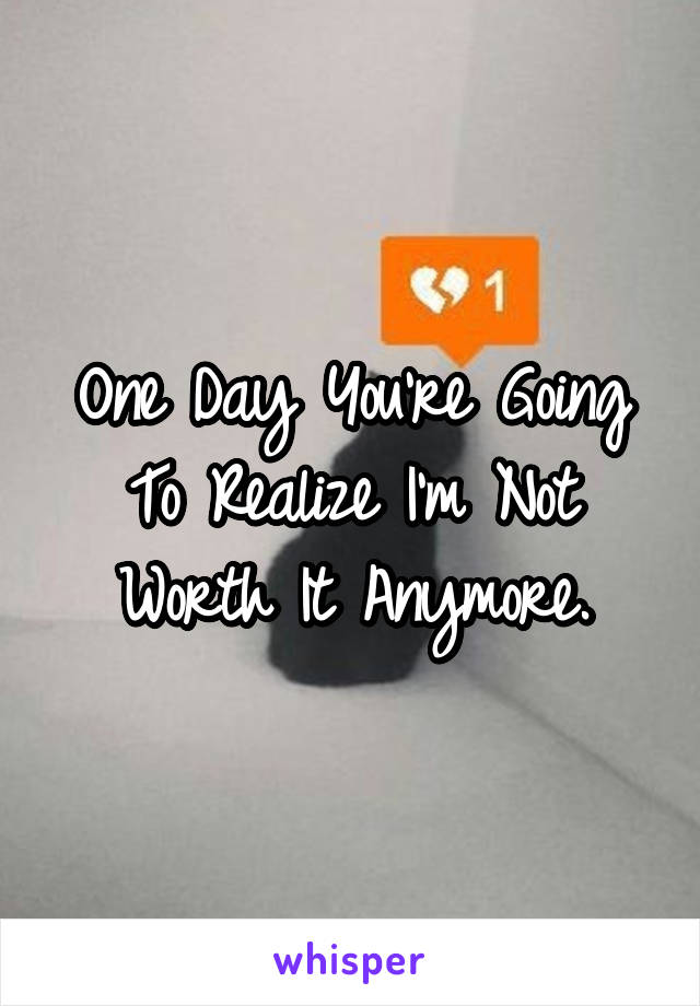 One Day You're Going To Realize I'm Not Worth It Anymore.