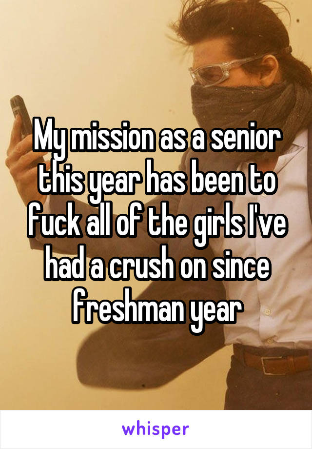 My mission as a senior this year has been to fuck all of the girls I've had a crush on since freshman year