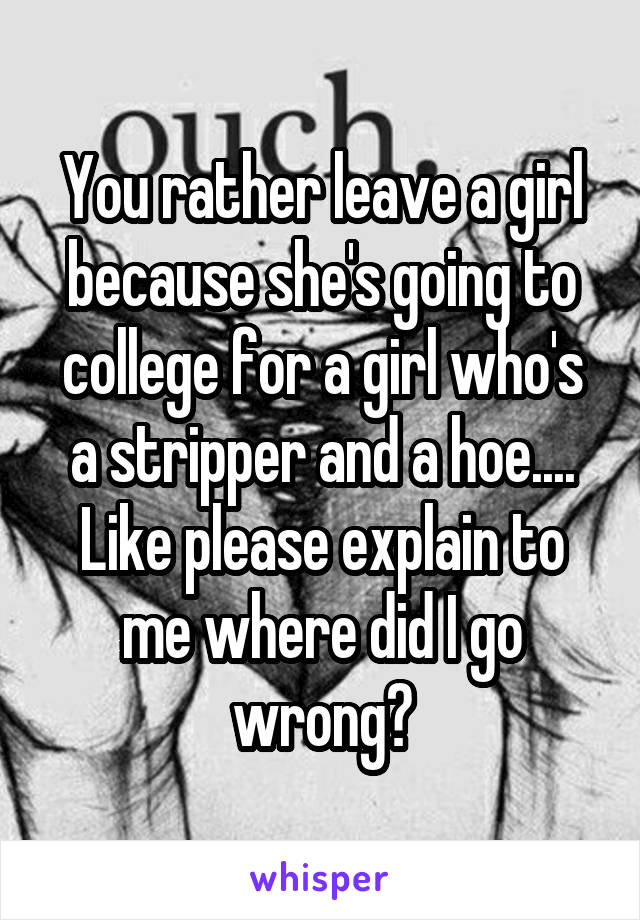 You rather leave a girl because she's going to college for a girl who's a stripper and a hoe.... Like please explain to me where did I go wrong?