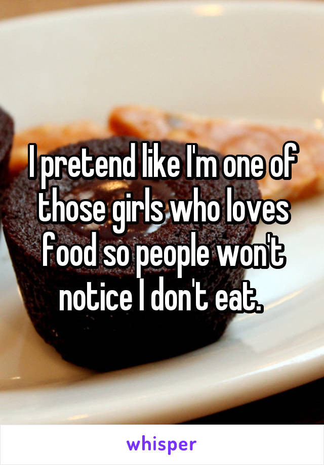 I pretend like I'm one of those girls who loves food so people won't notice I don't eat. 