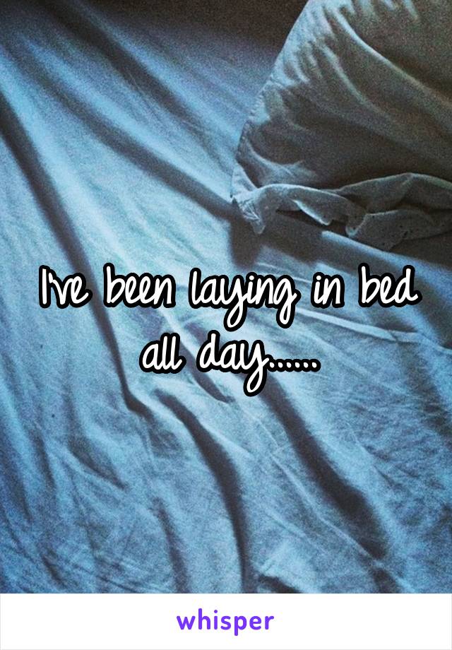 I've been laying in bed all day......