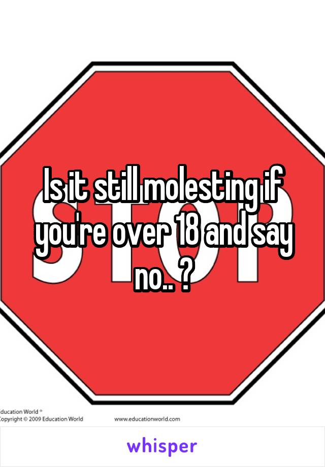 Is it still molesting if you're over 18 and say no.. ?
