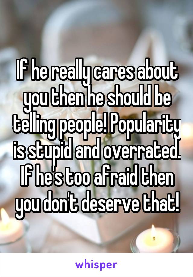 If he really cares about you then he should be telling people! Popularity is stupid and overrated. If he's too afraid then you don't deserve that!