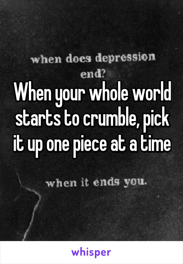 When your whole world starts to crumble, pick it up one piece at a time 