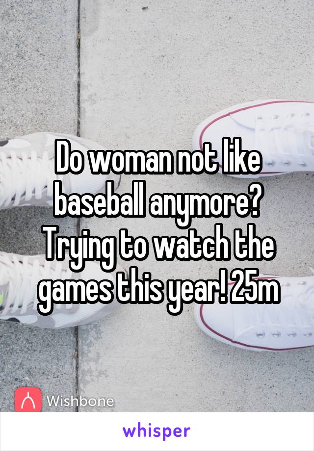 Do woman not like baseball anymore? Trying to watch the games this year! 25m