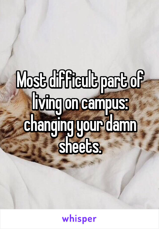 Most difficult part of living on campus: changing your damn sheets.