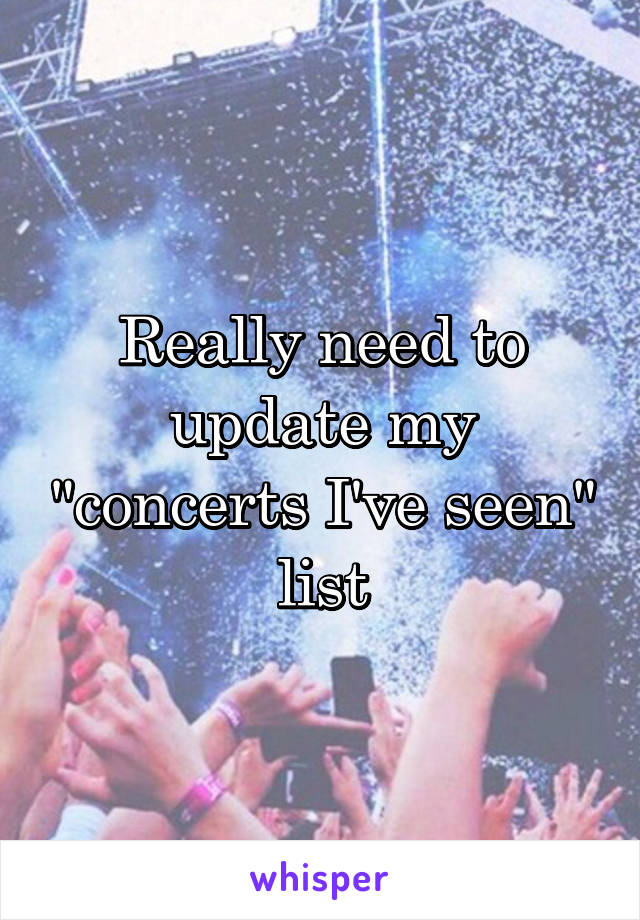 Really need to update my "concerts I've seen" list