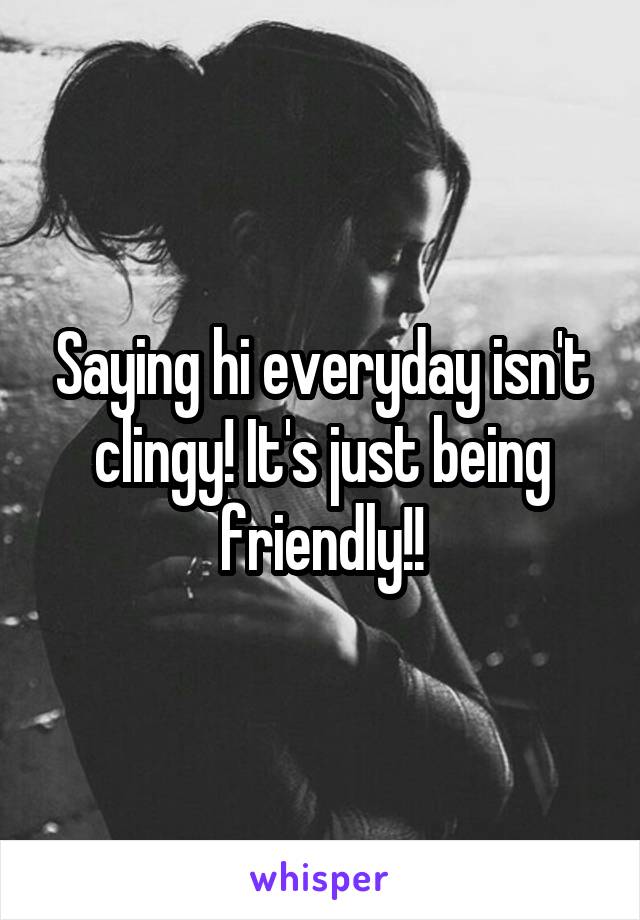Saying hi everyday isn't clingy! It's just being friendly!!