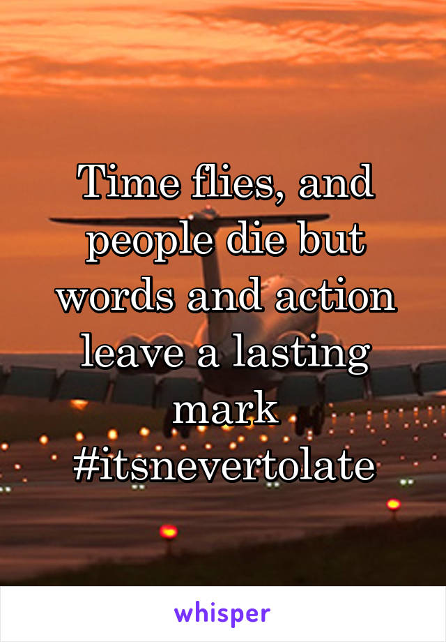 Time flies, and people die but words and action leave a lasting mark
#itsnevertolate