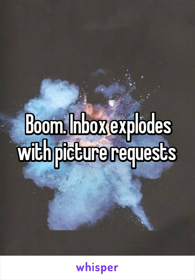 Boom. Inbox explodes with picture requests 