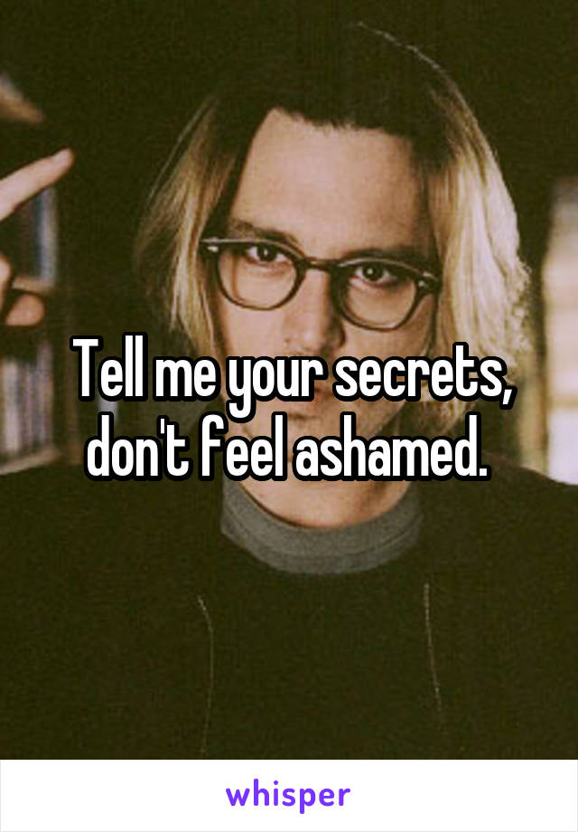 Tell me your secrets, don't feel ashamed. 