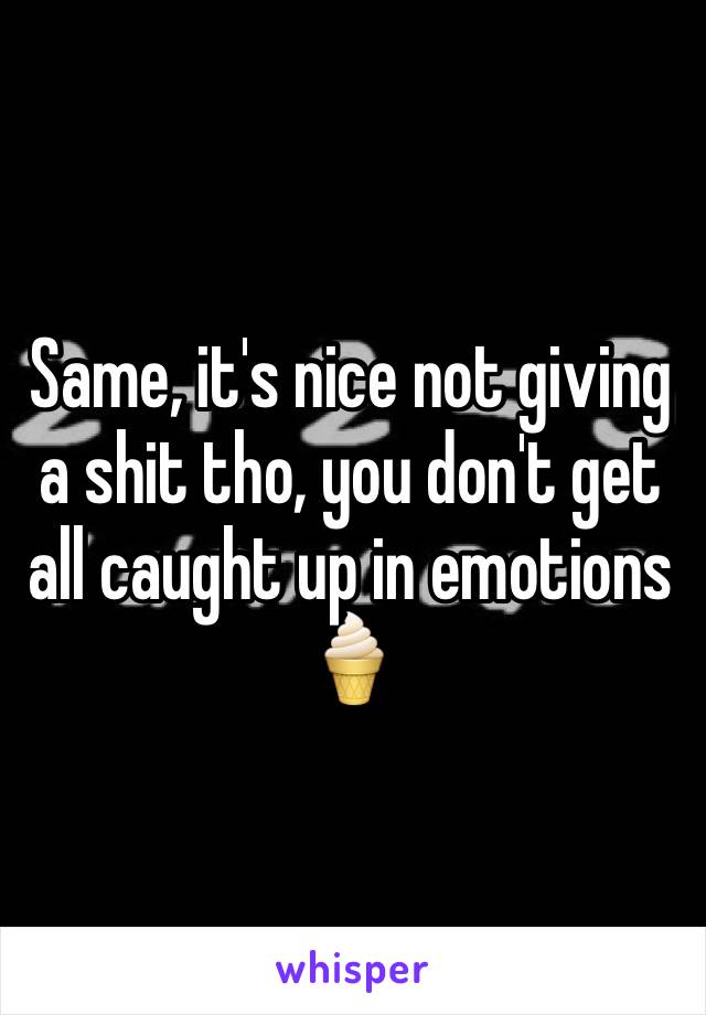 Same, it's nice not giving a shit tho, you don't get all caught up in emotions 🍦