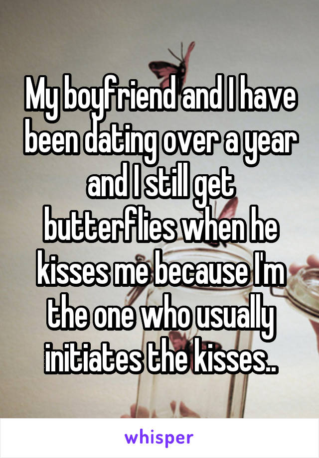 My boyfriend and I have been dating over a year and I still get butterflies when he kisses me because I'm the one who usually initiates the kisses..
