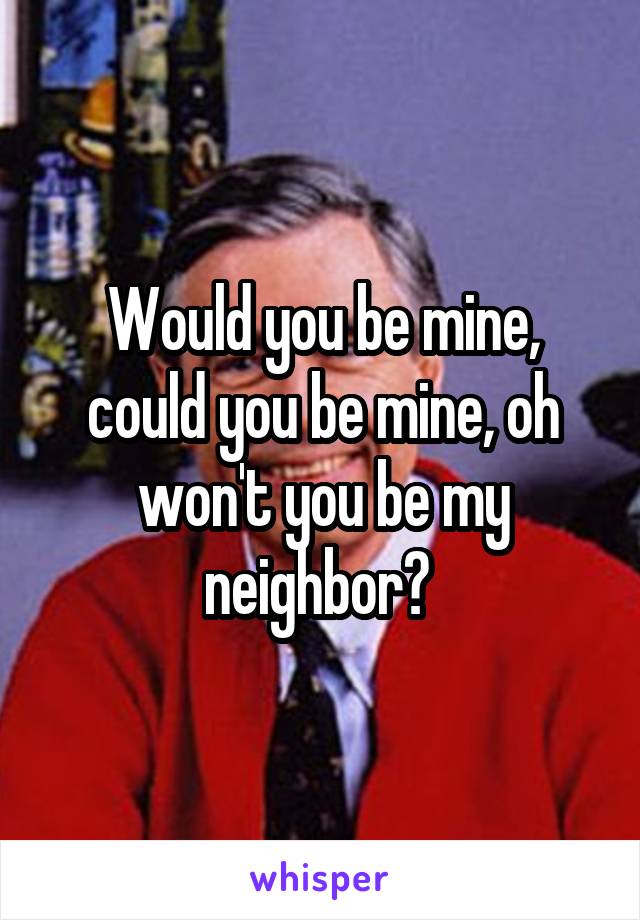 Would you be mine, could you be mine, oh won't you be my neighbor? 