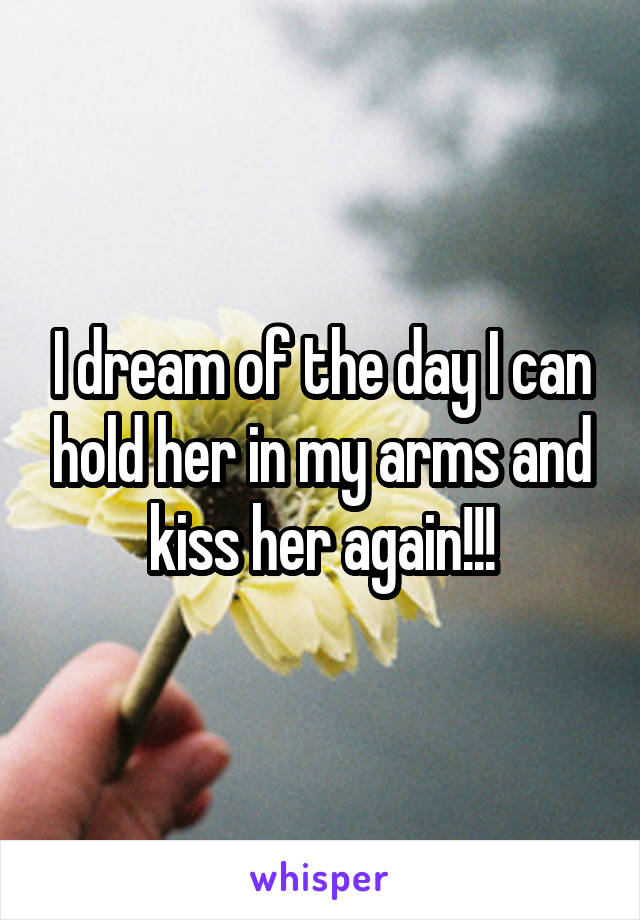 I dream of the day I can hold her in my arms and kiss her again!!!