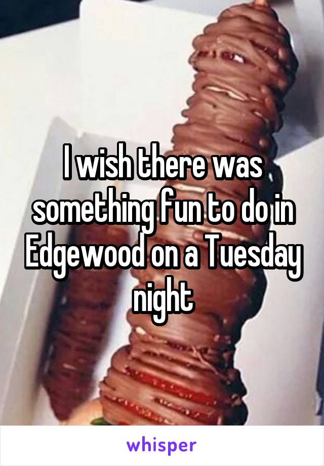 I wish there was something fun to do in Edgewood on a Tuesday night