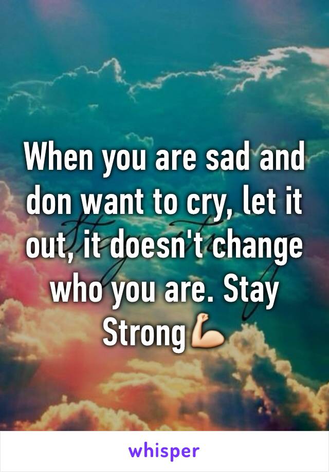 When you are sad and don want to cry, let it out, it doesn't change who you are. Stay Strong💪