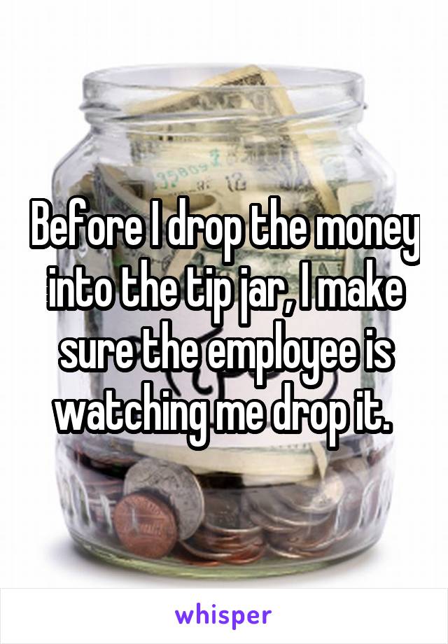 Before I drop the money into the tip jar, I make sure the employee is watching me drop it. 