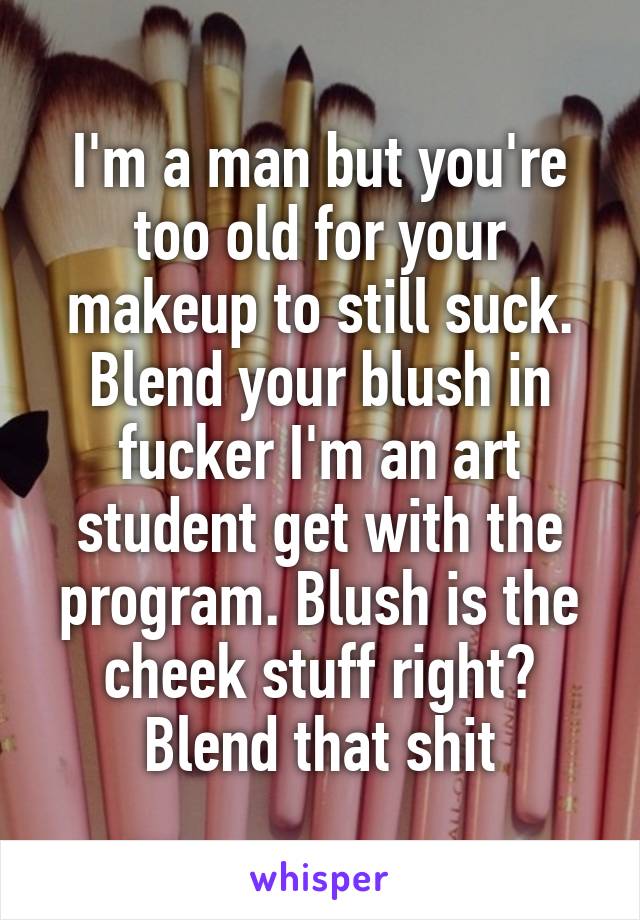 I'm a man but you're too old for your makeup to still suck. Blend your blush in fucker I'm an art student get with the program. Blush is the cheek stuff right? Blend that shit