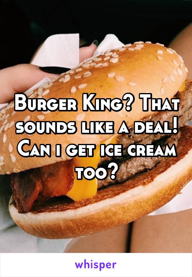 Burger King? That sounds like a deal! Can i get ice cream too?