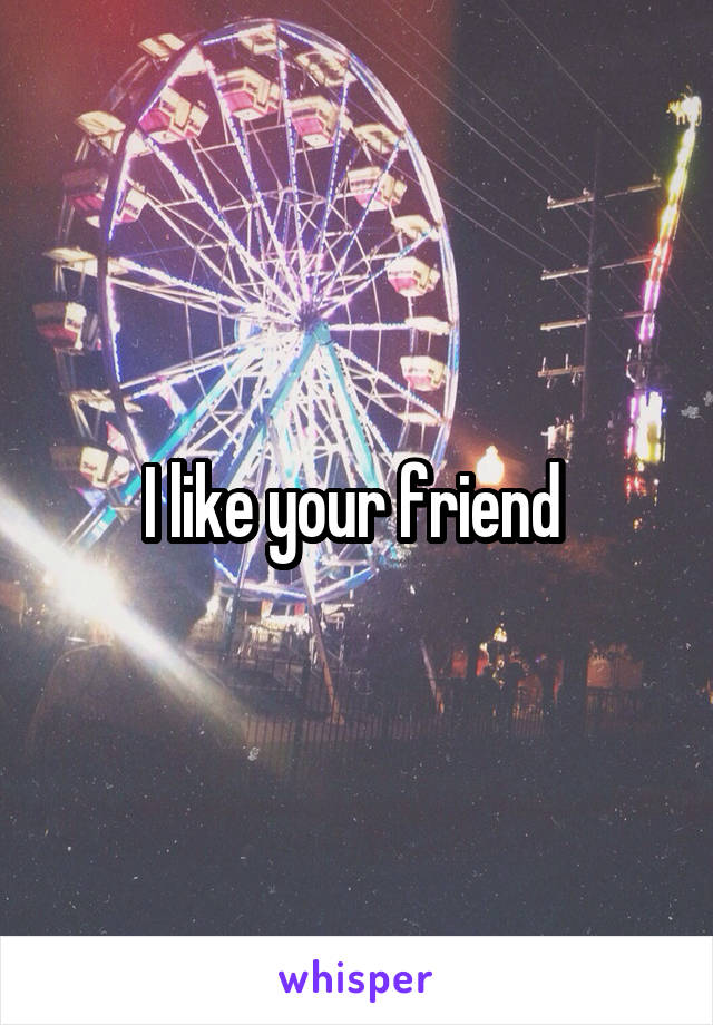 I like your friend 