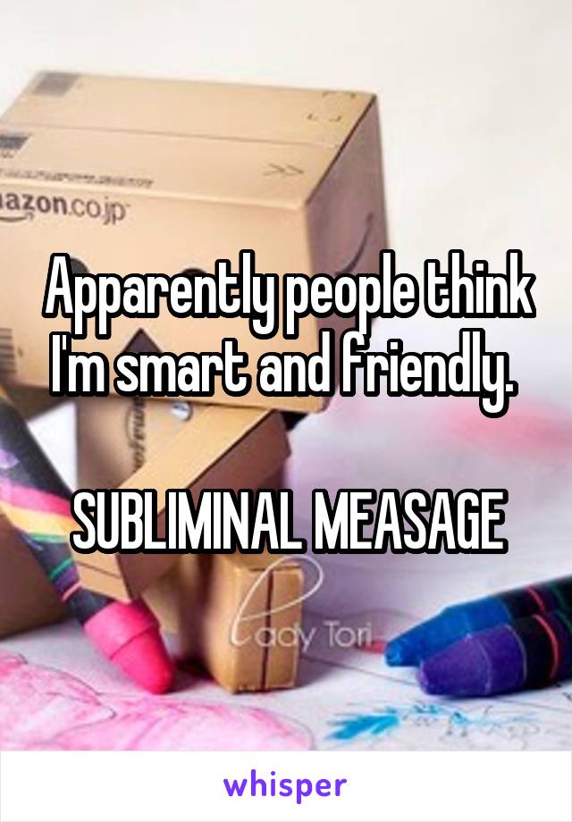 Apparently people think I'm smart and friendly. 

SUBLIMINAL MEASAGE