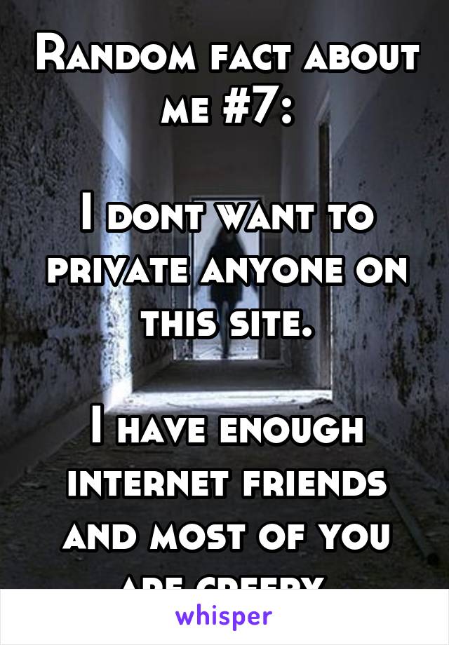 Random fact about me #7:

I dont want to private anyone on this site.

I have enough internet friends and most of you are creepy.
