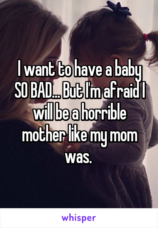 I want to have a baby SO BAD... But I'm afraid I will be a horrible mother like my mom was. 