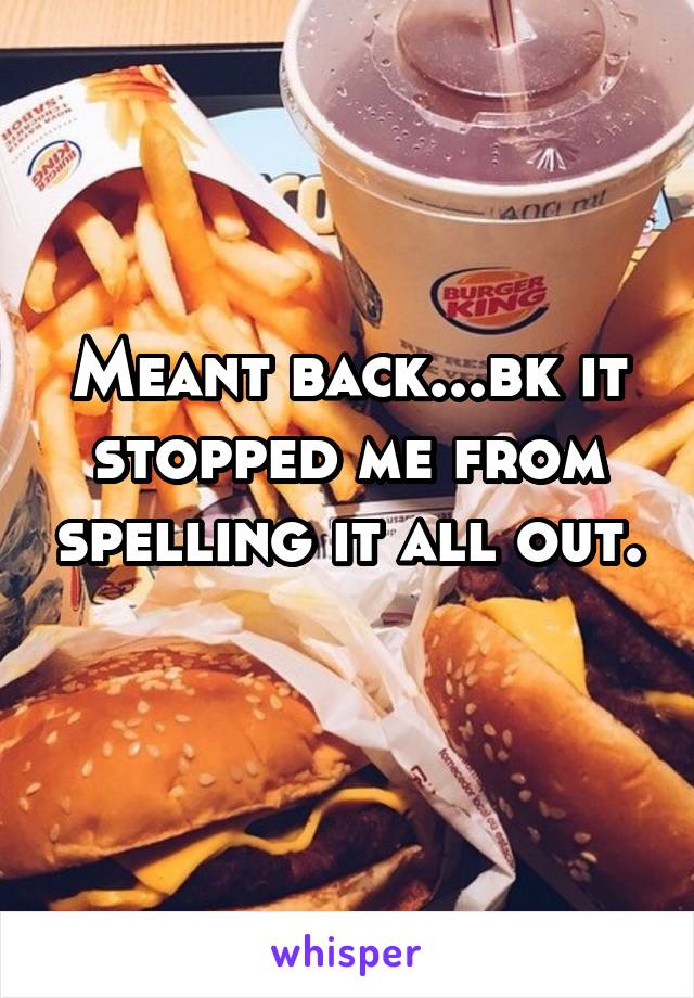 Meant back...bk it stopped me from spelling it all out. 
