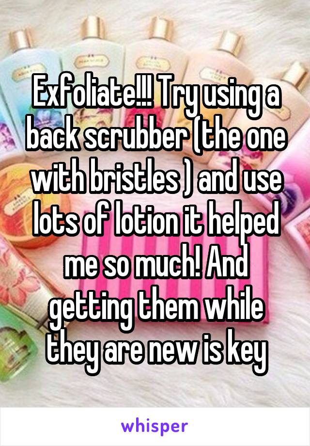 Exfoliate!!! Try using a back scrubber (the one with bristles ) and use lots of lotion it helped me so much! And getting them while they are new is key