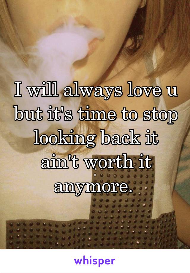 I will always love u but it's time to stop looking back it ain't worth it anymore. 