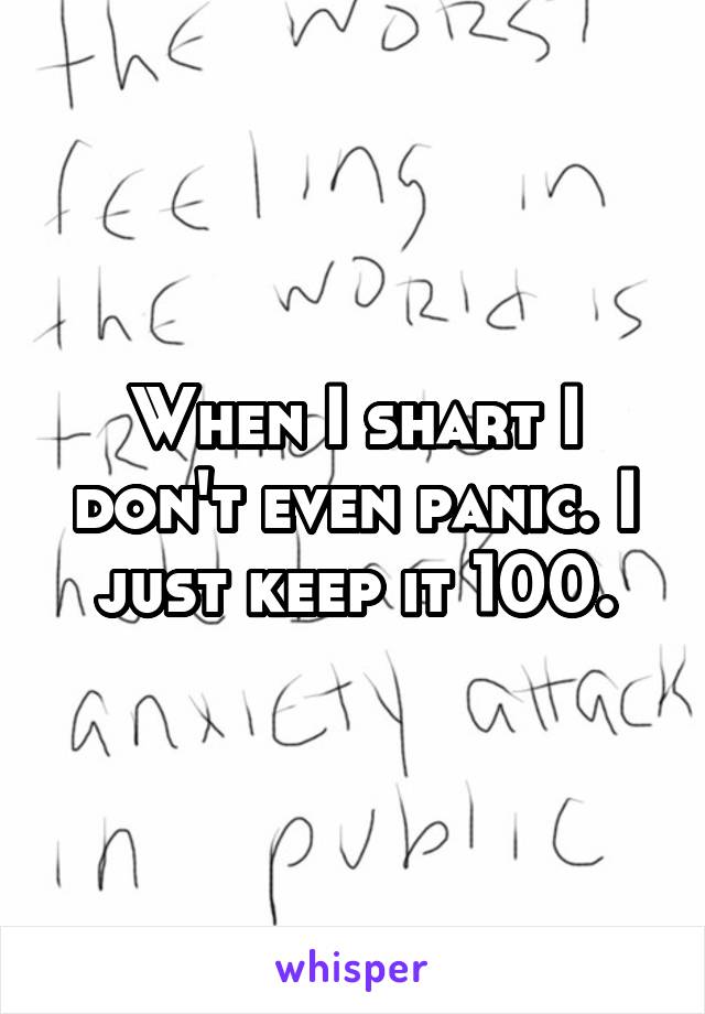 When I shart I don't even panic. I just keep it 100.