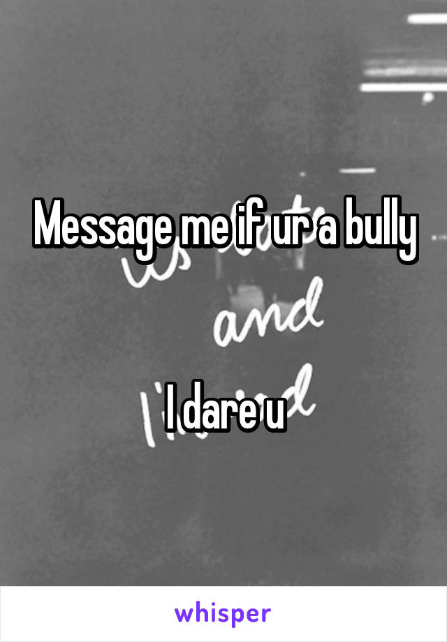 Message me if ur a bully 

I dare u