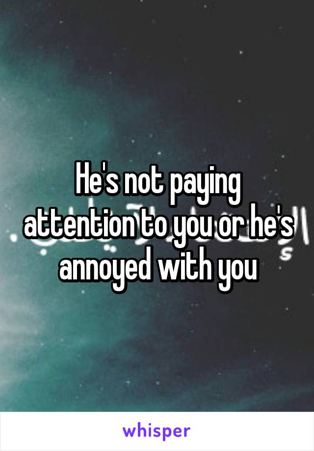 He's not paying attention to you or he's annoyed with you