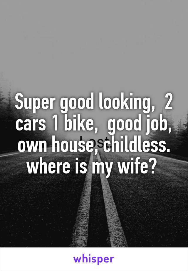 Super good looking,  2 cars 1 bike,  good job, own house, childless. where is my wife? 