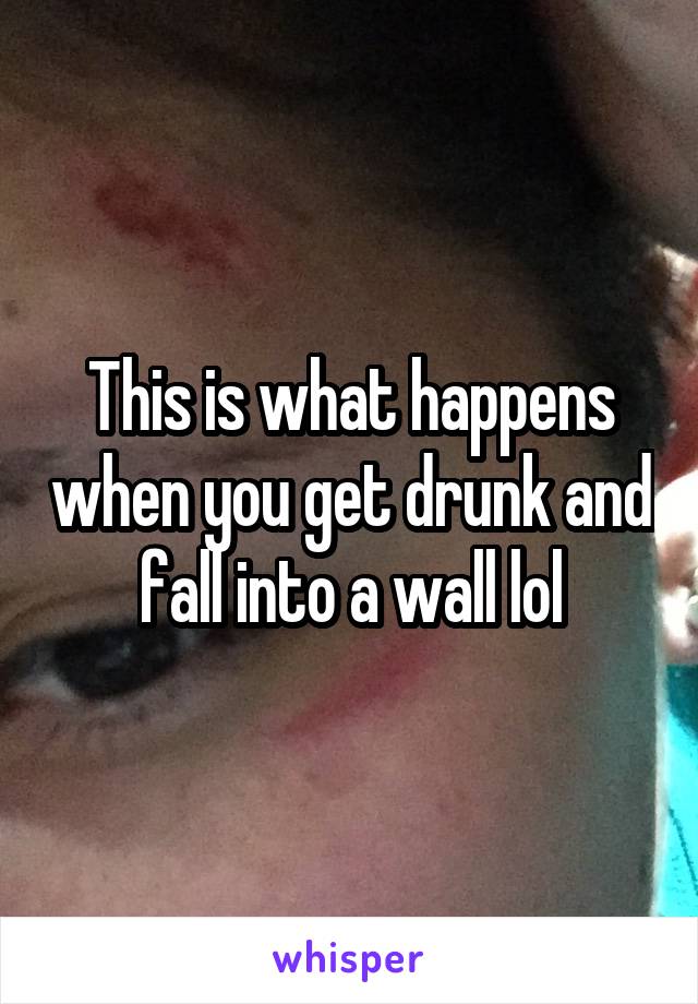 This is what happens when you get drunk and fall into a wall lol