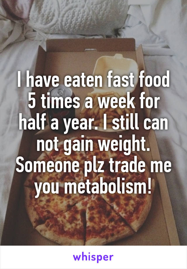 I have eaten fast food 5 times a week for half a year. I still can not gain weight. Someone plz trade me you metabolism!