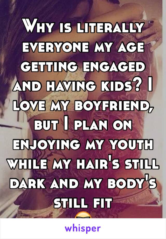 Why is literally everyone my age getting engaged and having kids? I love my boyfriend, but I plan on enjoying my youth while my hair's still dark and my body's still fit
😎