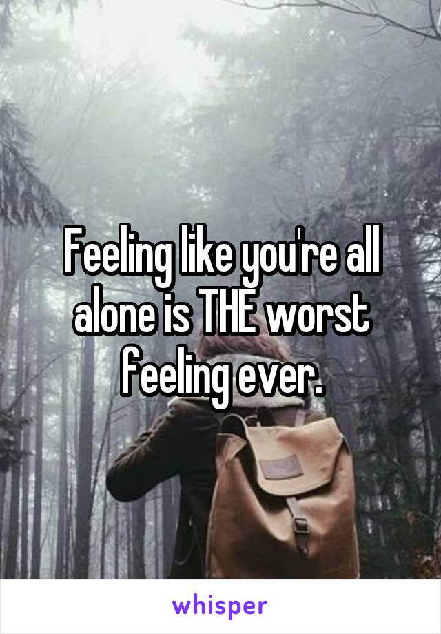 Feeling like you're all alone is THE worst feeling ever.