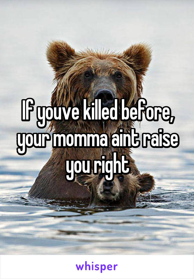 If youve killed before, your momma aint raise you right