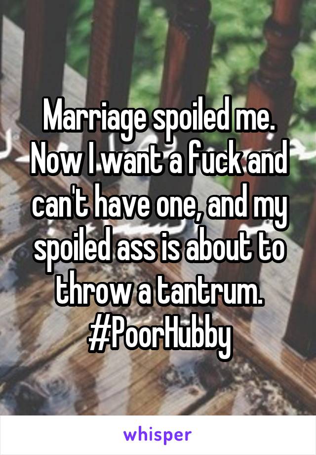Marriage spoiled me. Now I want a fuck and can't have one, and my spoiled ass is about to throw a tantrum. #PoorHubby