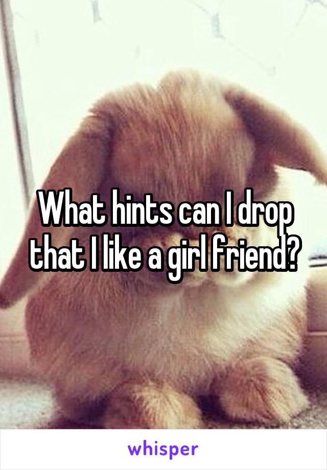 What hints can I drop that I like a girl friend?