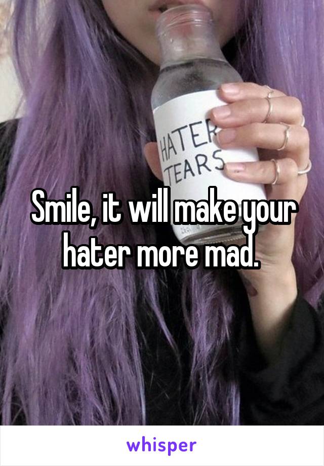 Smile, it will make your hater more mad. 
