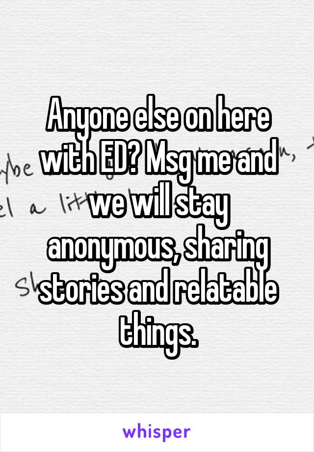 Anyone else on here with ED? Msg me and we will stay anonymous, sharing stories and relatable things.
