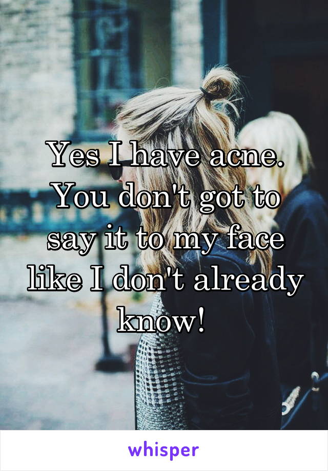 Yes I have acne. You don't got to say it to my face like I don't already know! 