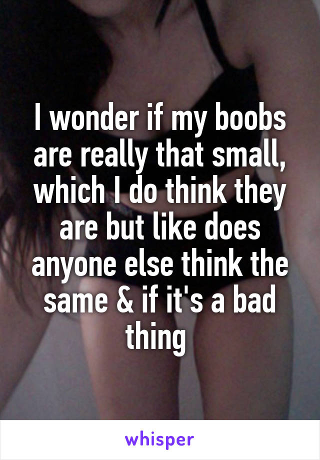 I wonder if my boobs are really that small, which I do think they are but like does anyone else think the same & if it's a bad thing 