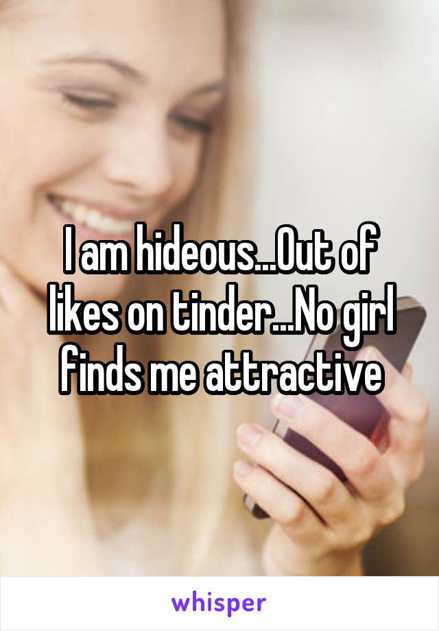 I am hideous...Out of likes on tinder...No girl finds me attractive