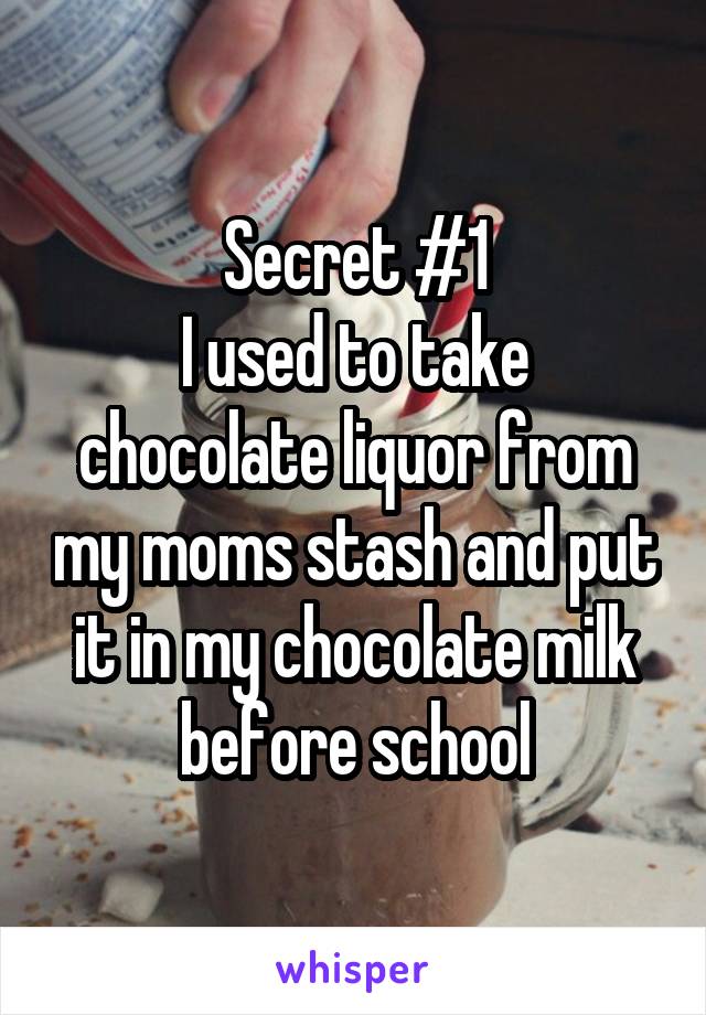 Secret #1
I used to take chocolate liquor from my moms stash and put it in my chocolate milk before school
